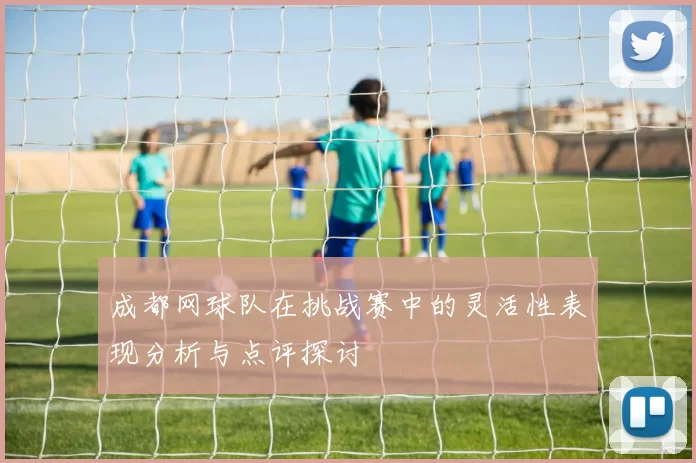 成都网球队在挑战赛中的灵活性表现分析与点评探讨