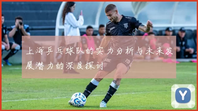 上海乒乓球队的实力分析与未来发展潜力的深度探讨