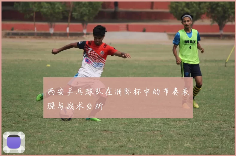 西安乒乓球队在洲际杯中的节奏表现与战术分析
