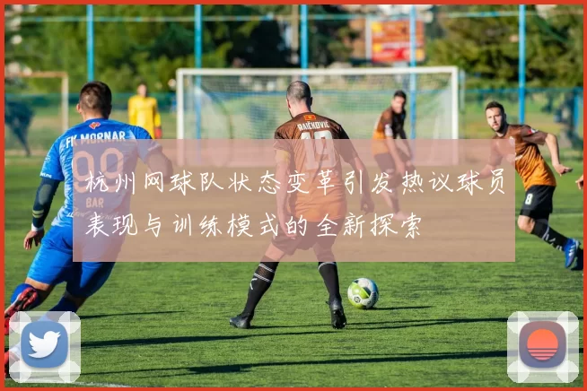 杭州网球队状态变革引发热议球员表现与训练模式的全新探索