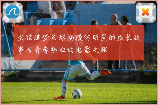 女孩追梦足球场模仿明星的成长故事与青春热血的电影之旅