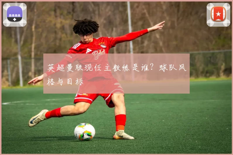 英超曼联现任主教练是谁？球队风格与目标