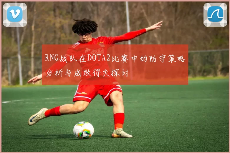 RNG战队在DOTA2比赛中的防守策略分析与成败得失探讨