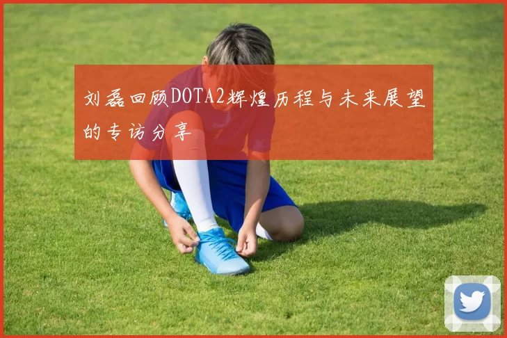 刘磊回顾DOTA2辉煌历程与未来展望的专访分享