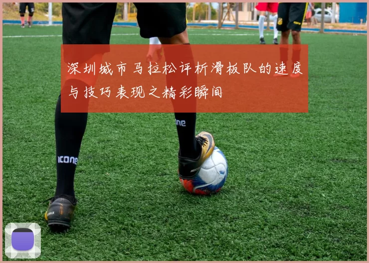 深圳城市马拉松评析滑板队的速度与技巧表现之精彩瞬间