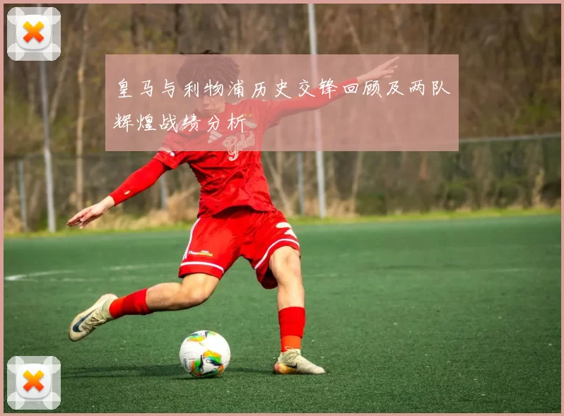 皇马与利物浦历史交锋回顾及两队辉煌战绩分析