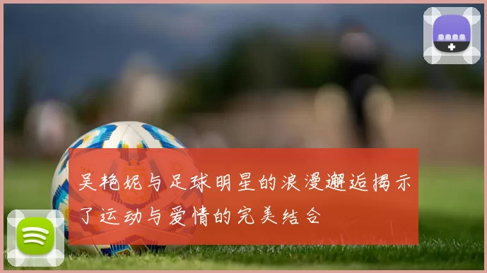 吴艳妮与足球明星的浪漫邂逅揭示了运动与爱情的完美结合