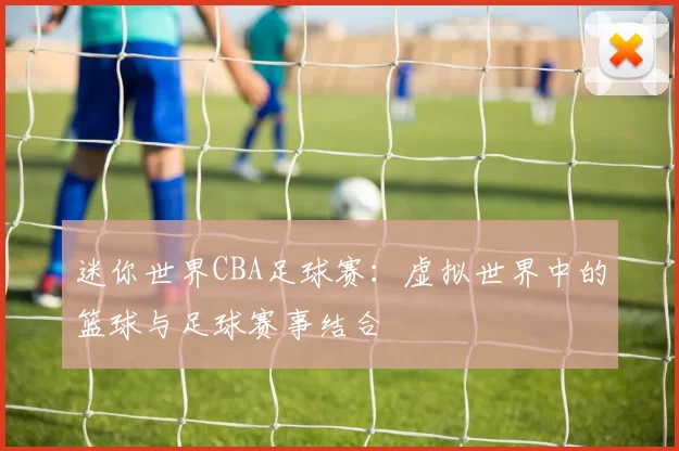 迷你世界CBA足球赛：虚拟世界中的篮球与足球赛事结合