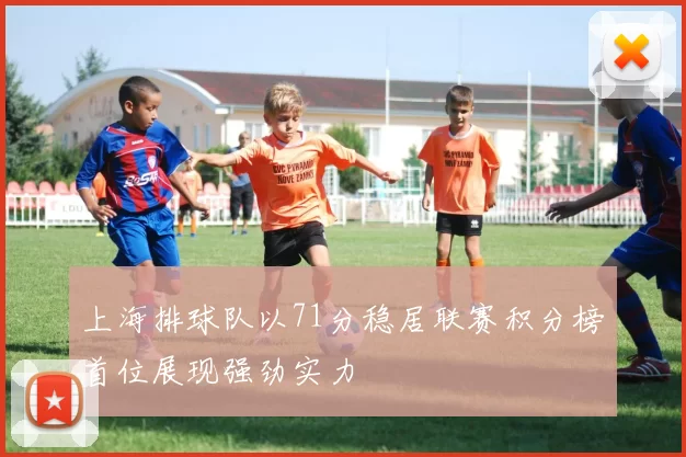 上海排球队以71分稳居联赛积分榜首位展现强劲实力