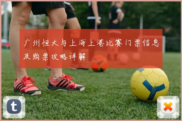 广州恒大与上海上港比赛门票信息及购票攻略详解
