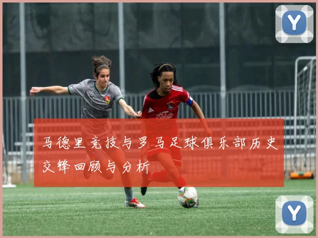 马德里竞技与罗马足球俱乐部历史交锋回顾与分析