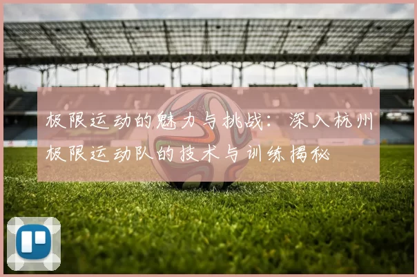 极限运动的魅力与挑战：深入杭州极限运动队的技术与训练揭秘