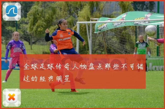 全球足球传奇人物盘点那些不可错过的经典明星