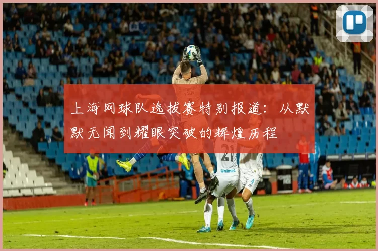 上海网球队选拔赛特别报道：从默默无闻到耀眼突破的辉煌历程