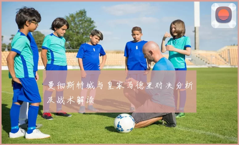 曼彻斯特城与皇家马德里对决分析及战术解读