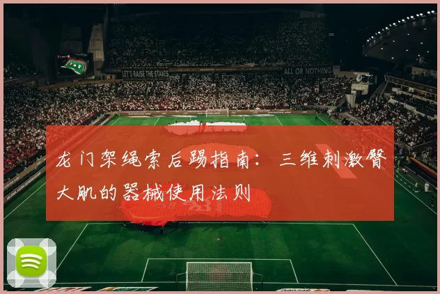 龙门架绳索后踢指南：三维刺激臀大肌的器械使用法则