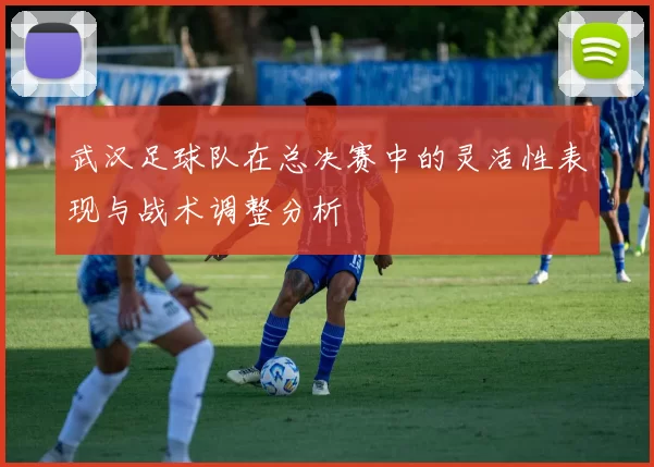 武汉足球队在总决赛中的灵活性表现与战术调整分析
