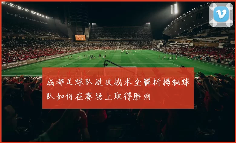 成都足球队进攻战术全解析揭秘球队如何在赛场上取得胜利