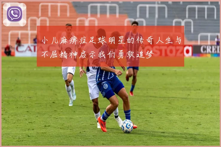 小儿麻痹症足球明星的传奇人生与不屈精神启示我们勇敢追梦