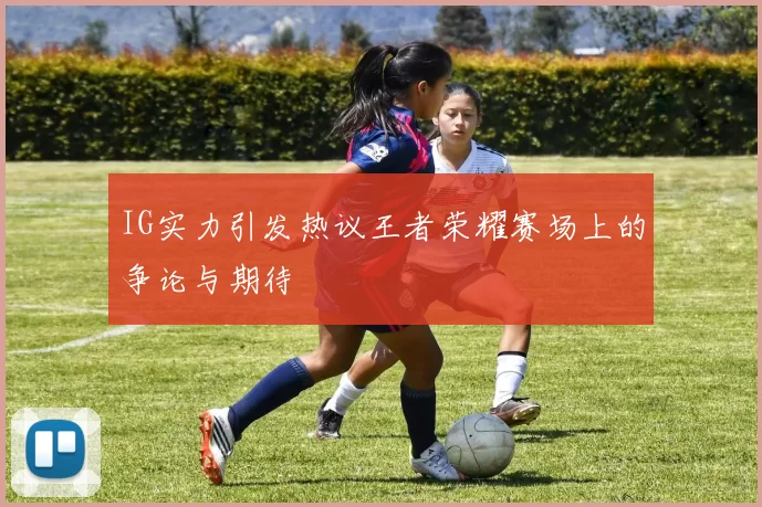 IG实力引发热议王者荣耀赛场上的争论与期待