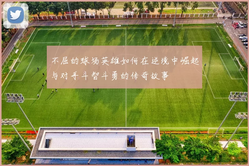 不屈的球场英雄如何在逆境中崛起与对手斗智斗勇的传奇故事