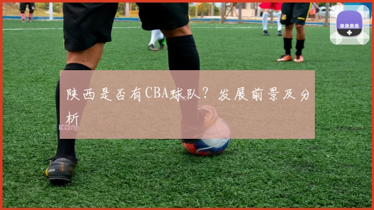 陕西是否有CBA球队？发展前景及分析