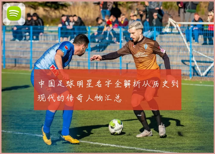 中国足球明星名字全解析从历史到现代的传奇人物汇总