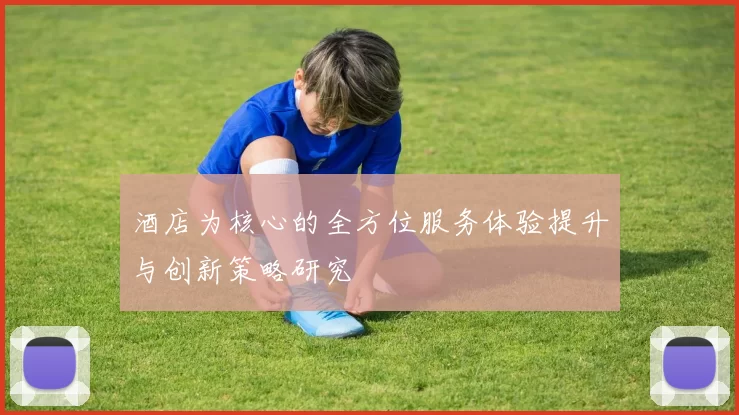 酒店为核心的全方位服务体验提升与创新策略研究