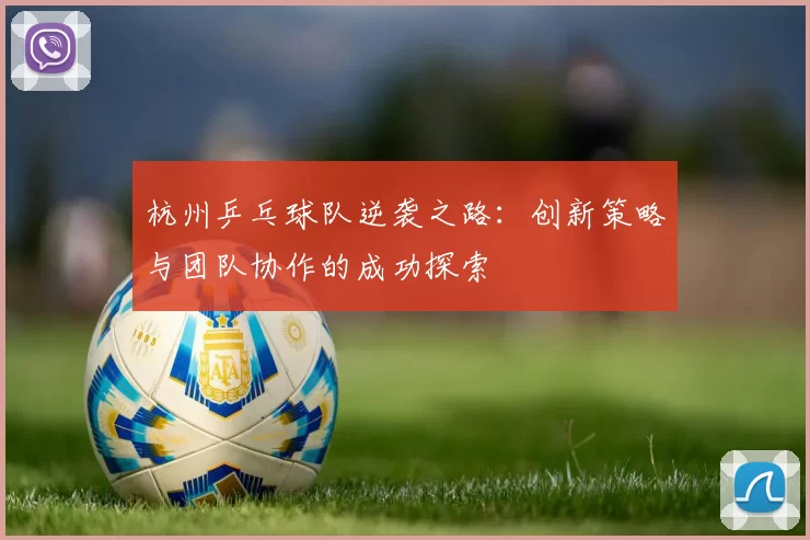 杭州乒乓球队逆袭之路：创新策略与团队协作的成功探索