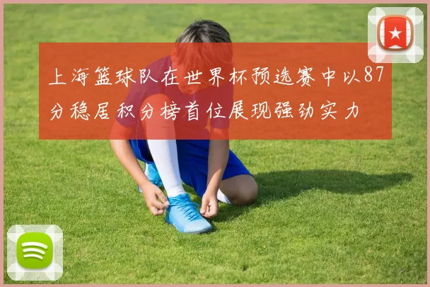 上海篮球队在世界杯预选赛中以87分稳居积分榜首位展现强劲实力