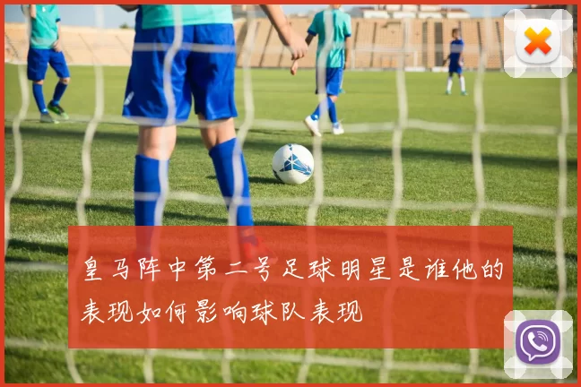 皇马阵中第二号足球明星是谁他的表现如何影响球队表现