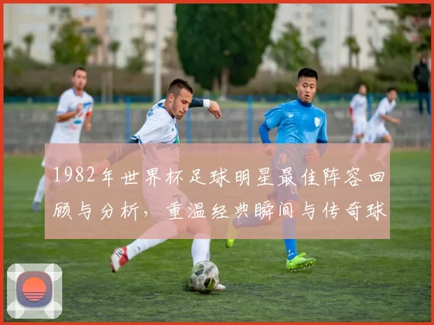 1982年世界杯足球明星最佳阵容回顾与分析，重温经典瞬间与传奇球员风采