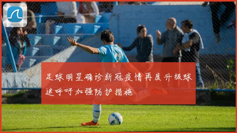 足球明星确诊新冠疫情再度升级球迷呼吁加强防护措施