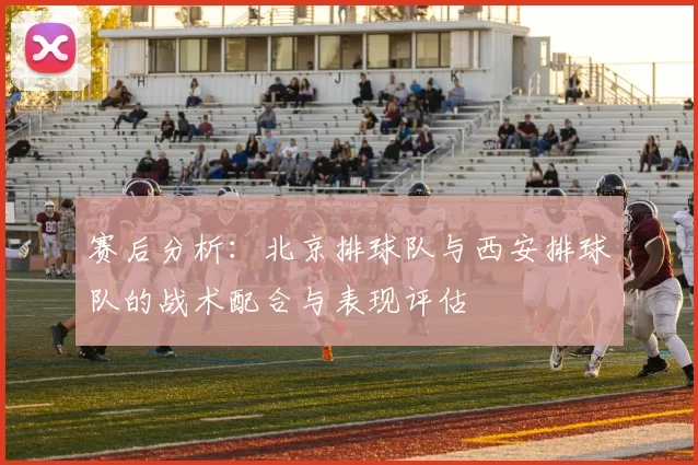 赛后分析：北京排球队与西安排球队的战术配合与表现评估