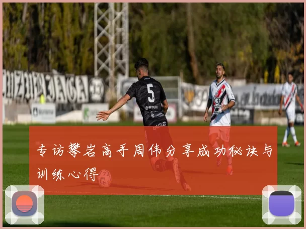 专访攀岩高手周伟分享成功秘诀与训练心得