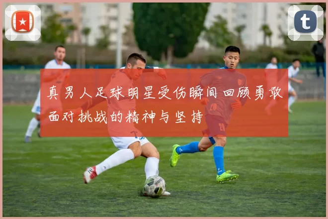 真男人足球明星受伤瞬间回顾勇敢面对挑战的精神与坚持