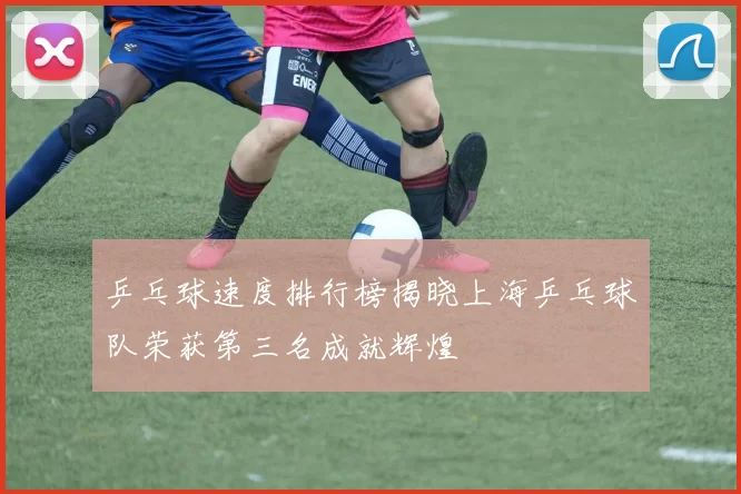 乒乓球速度排行榜揭晓上海乒乓球队荣获第三名成就辉煌