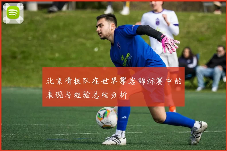 北京滑板队在世界攀岩锦标赛中的表现与经验总结分析