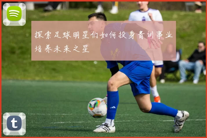 探索足球明星们如何投身青训事业培养未来之星