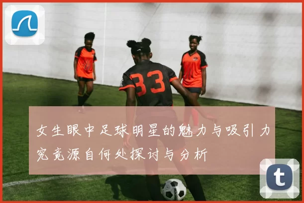 女生眼中足球明星的魅力与吸引力究竟源自何处探讨与分析