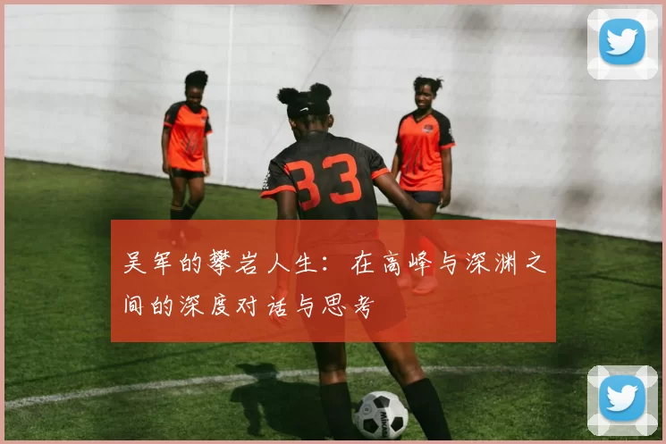 吴军的攀岩人生：在高峰与深渊之间的深度对话与思考