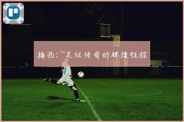 梅西：足坛传奇的辉煌征程