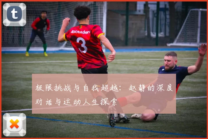 极限挑战与自我超越：赵静的深度对话与运动人生探索