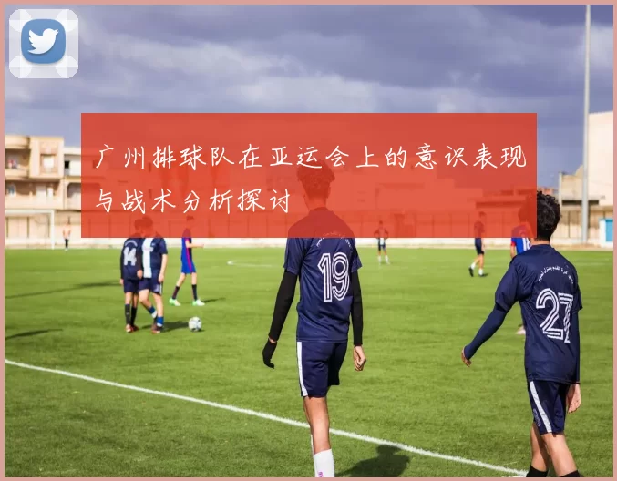 广州排球队在亚运会上的意识表现与战术分析探讨