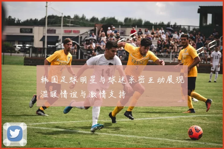 韩国足球明星与球迷亲密互动展现温暖情谊与激情支持