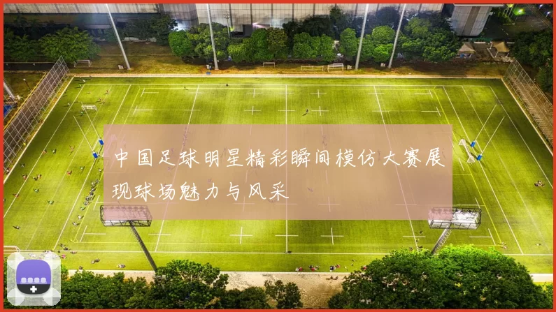 中国足球明星精彩瞬间模仿大赛展现球场魅力与风采