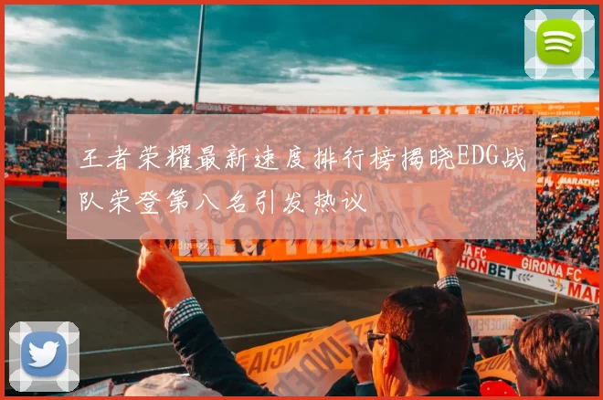 王者荣耀最新速度排行榜揭晓EDG战队荣登第八名引发热议
