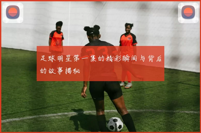 足球明星第一集的精彩瞬间与背后的故事揭秘