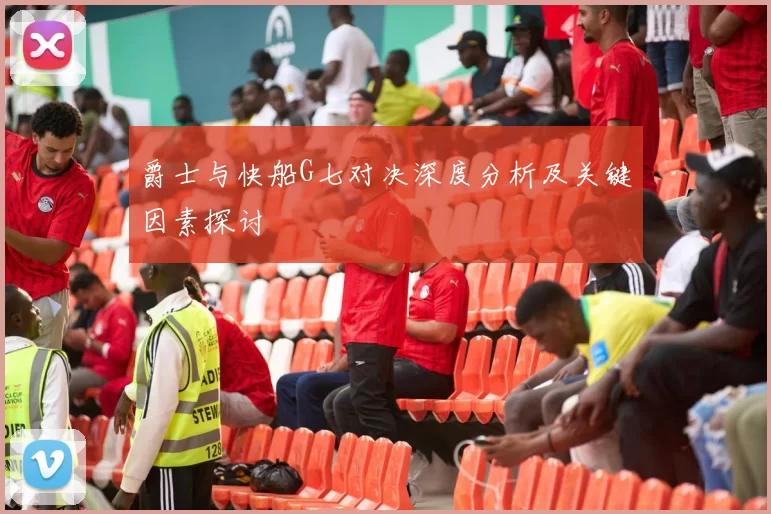 爵士与快船G七对决深度分析及关键因素探讨