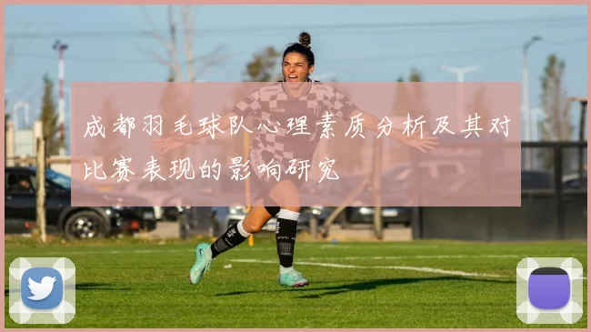 成都羽毛球队心理素质分析及其对比赛表现的影响研究